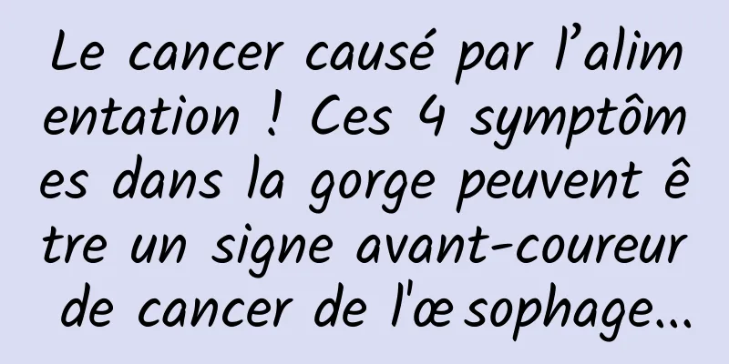 Le cancer causé par l’alimentation ! Ces 4 symptômes dans la gorge peuvent être un signe avant-coureur de cancer de l'œsophage...