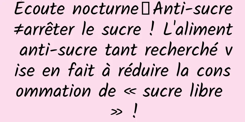 Écoute nocturne｜Anti-sucre≠arrêter le sucre ! L'aliment anti-sucre tant recherché vise en fait à réduire la consommation de « sucre libre » !
