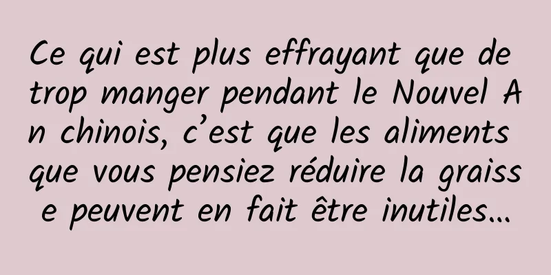 Ce qui est plus effrayant que de trop manger pendant le Nouvel An chinois, c’est que les aliments que vous pensiez réduire la graisse peuvent en fait être inutiles…
