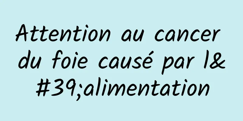 Attention au cancer du foie causé par l'alimentation