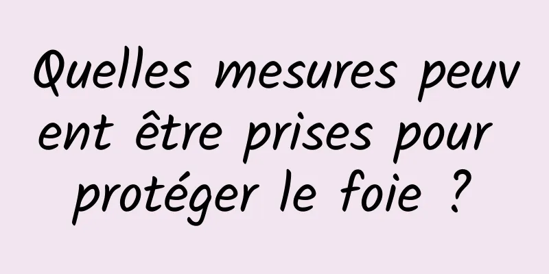 Quelles mesures peuvent être prises pour protéger le foie ?