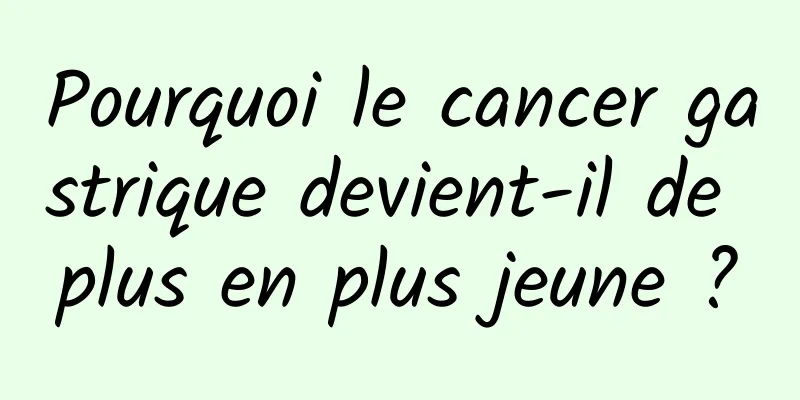 Pourquoi le cancer gastrique devient-il de plus en plus jeune ?