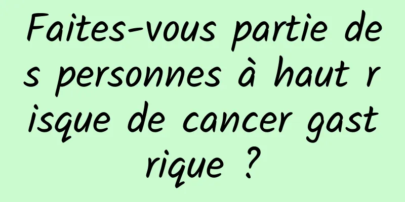 Faites-vous partie des personnes à haut risque de cancer gastrique ?