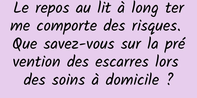 Le repos au lit à long terme comporte des risques. Que savez-vous sur la prévention des escarres lors des soins à domicile ?