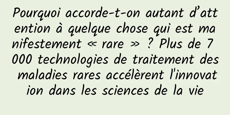 Pourquoi accorde-t-on autant d’attention à quelque chose qui est manifestement « rare » ? Plus de 7 000 technologies de traitement des maladies rares accélèrent l'innovation dans les sciences de la vie
