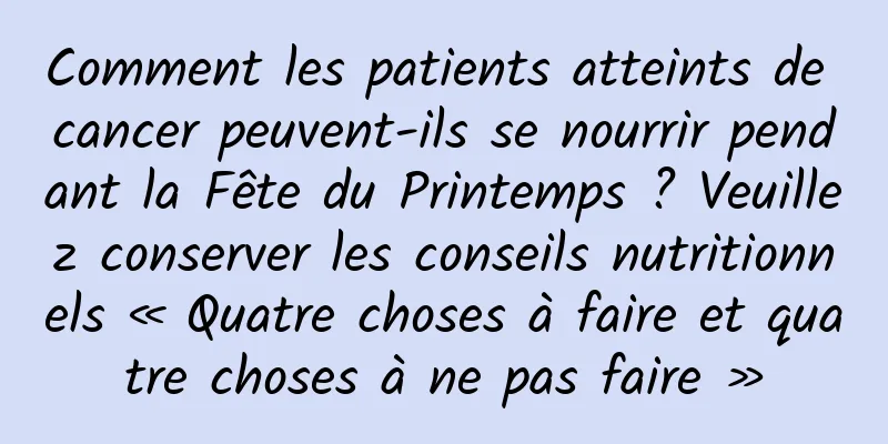Comment les patients atteints de cancer peuvent-ils se nourrir pendant la Fête du Printemps ? Veuillez conserver les conseils nutritionnels « Quatre choses à faire et quatre choses à ne pas faire »