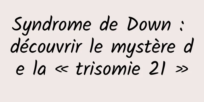 Syndrome de Down : découvrir le mystère de la « trisomie 21 »