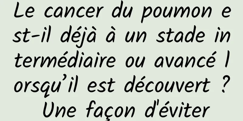 Le cancer du poumon est-il déjà à un stade intermédiaire ou avancé lorsqu’il est découvert ? Une façon d'éviter