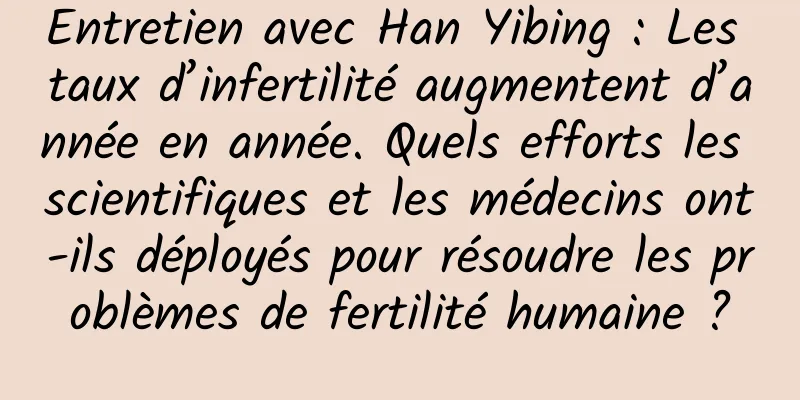 Entretien avec Han Yibing : Les taux d’infertilité augmentent d’année en année. Quels efforts les scientifiques et les médecins ont-ils déployés pour résoudre les problèmes de fertilité humaine ?