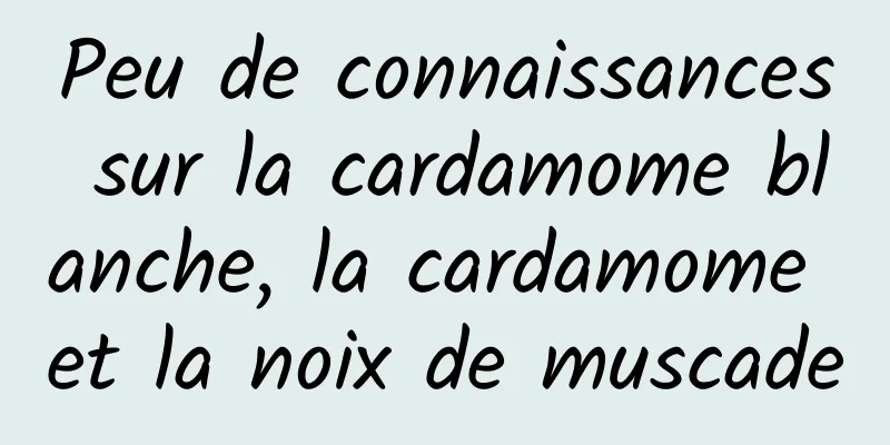 Peu de connaissances sur la cardamome blanche, la cardamome et la noix de muscade