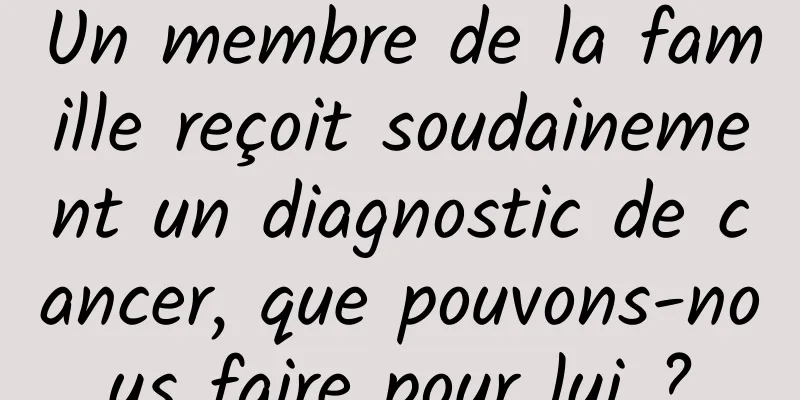 Un membre de la famille reçoit soudainement un diagnostic de cancer, que pouvons-nous faire pour lui ?