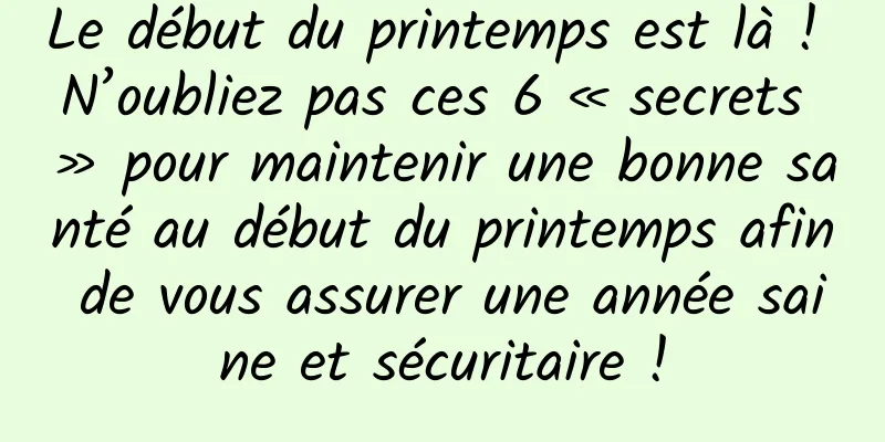 Le début du printemps est là ! N’oubliez pas ces 6 « secrets » pour maintenir une bonne santé au début du printemps afin de vous assurer une année saine et sécuritaire !