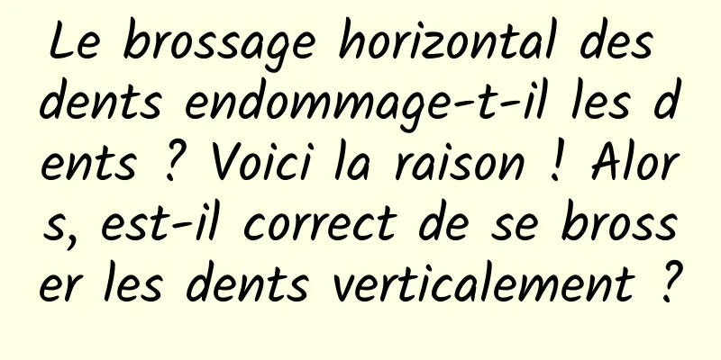 Le brossage horizontal des dents endommage-t-il les dents ? Voici la raison ! Alors, est-il correct de se brosser les dents verticalement ?