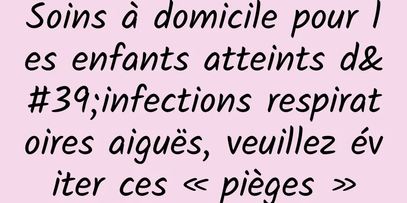 Soins à domicile pour les enfants atteints d'infections respiratoires aiguës, veuillez éviter ces « pièges »