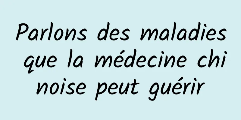 Parlons des maladies que la médecine chinoise peut guérir