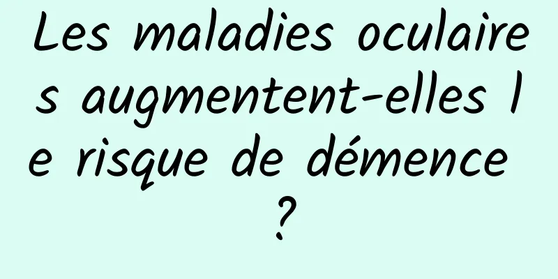 Les maladies oculaires augmentent-elles le risque de démence ?