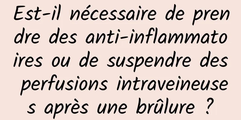 Est-il nécessaire de prendre des anti-inflammatoires ou de suspendre des perfusions intraveineuses après une brûlure ?