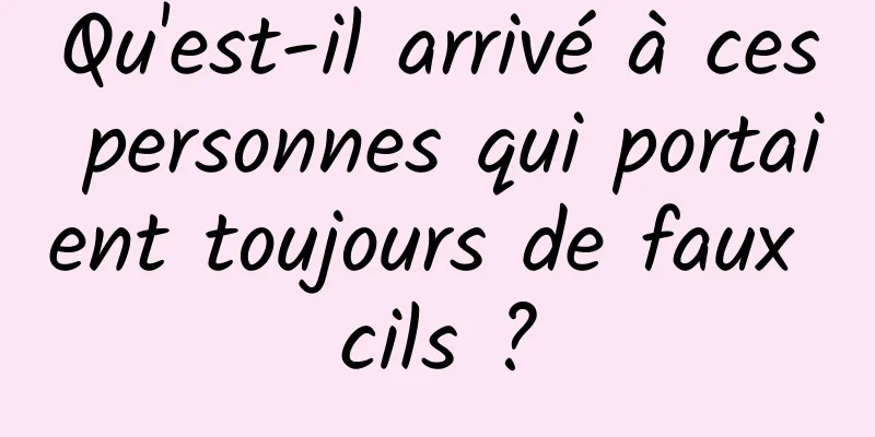 Qu'est-il arrivé à ces personnes qui portaient toujours de faux cils ?