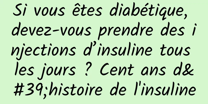 Si vous êtes diabétique, devez-vous prendre des injections d’insuline tous les jours ? Cent ans d'histoire de l'insuline