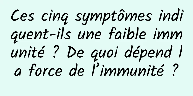 Ces cinq symptômes indiquent-ils une faible immunité ? De quoi dépend la force de l’immunité ?