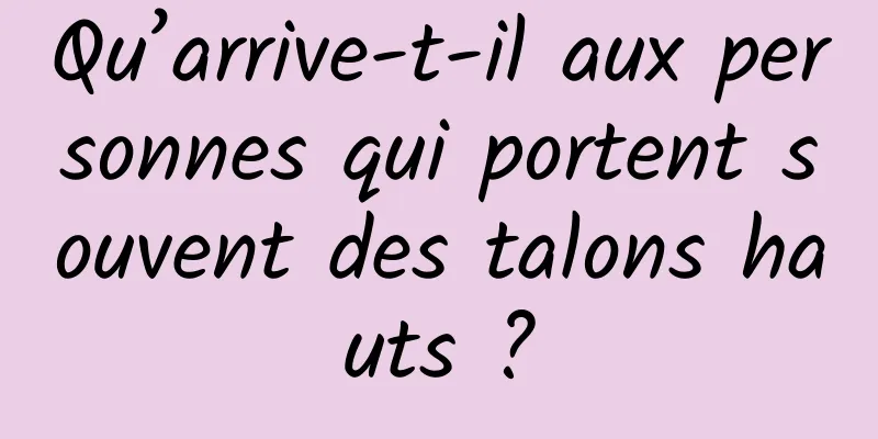Qu’arrive-t-il aux personnes qui portent souvent des talons hauts ?