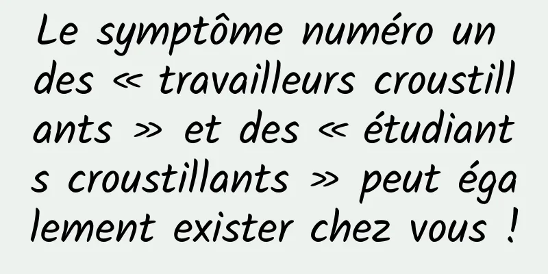 Le symptôme numéro un des « travailleurs croustillants » et des « étudiants croustillants » peut également exister chez vous !