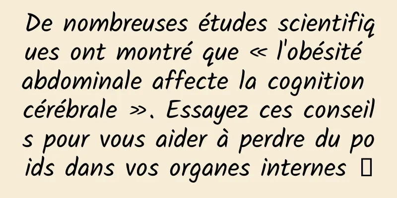 De nombreuses études scientifiques ont montré que « l'obésité abdominale affecte la cognition cérébrale ». Essayez ces conseils pour vous aider à perdre du poids dans vos organes internes →