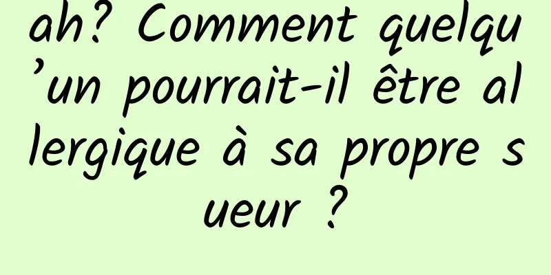 ah? Comment quelqu’un pourrait-il être allergique à sa propre sueur ?