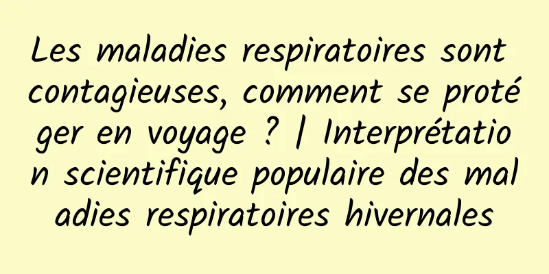 Les maladies respiratoires sont contagieuses, comment se protéger en voyage ? | Interprétation scientifique populaire des maladies respiratoires hivernales