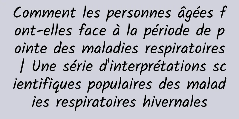 Comment les personnes âgées font-elles face à la période de pointe des maladies respiratoires | Une série d'interprétations scientifiques populaires des maladies respiratoires hivernales