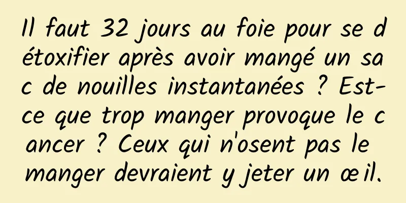 Il faut 32 jours au foie pour se détoxifier après avoir mangé un sac de nouilles instantanées ? Est-ce que trop manger provoque le cancer ? Ceux qui n'osent pas le manger devraient y jeter un œil.