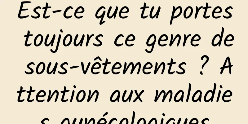 Est-ce que tu portes toujours ce genre de sous-vêtements ? Attention aux maladies gynécologiques