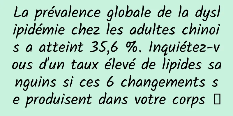 La prévalence globale de la dyslipidémie chez les adultes chinois a atteint 35,6 %. Inquiétez-vous d'un taux élevé de lipides sanguins si ces 6 changements se produisent dans votre corps →