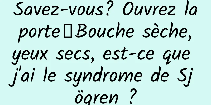 Savez-vous? Ouvrez la porte┋Bouche sèche, yeux secs, est-ce que j'ai le syndrome de Sjögren ?