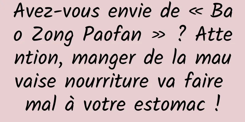 Avez-vous envie de « Bao Zong Paofan » ? Attention, manger de la mauvaise nourriture va faire mal à votre estomac !