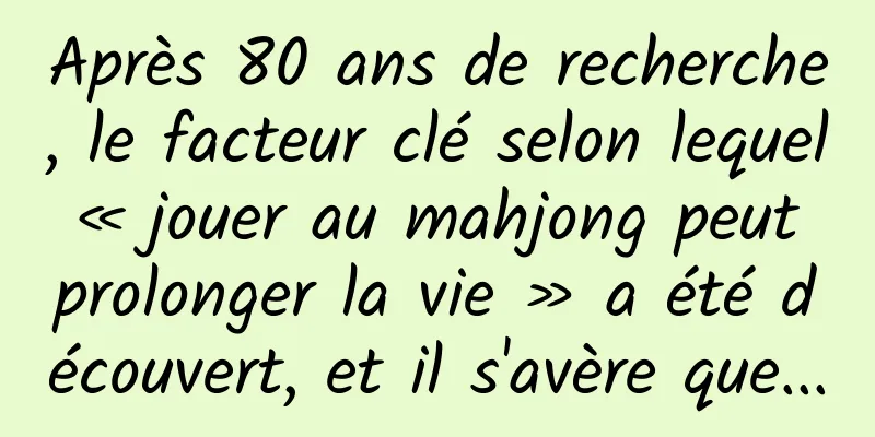 Après 80 ans de recherche, le facteur clé selon lequel « jouer au mahjong peut prolonger la vie » a été découvert, et il s'avère que...