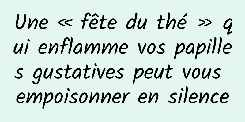 Une « fête du thé » qui enflamme vos papilles gustatives peut vous empoisonner en silence