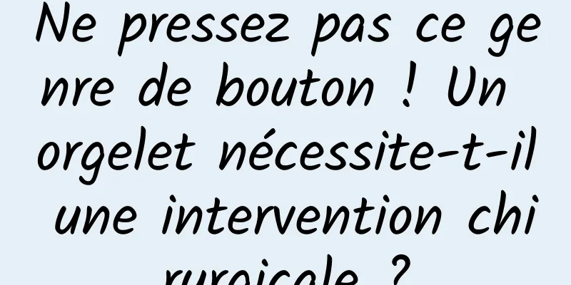 Ne pressez pas ce genre de bouton ! Un orgelet nécessite-t-il une intervention chirurgicale ?