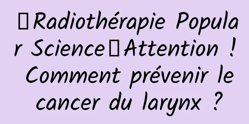 【Radiothérapie Popular Science】Attention ! Comment prévenir le cancer du larynx ?