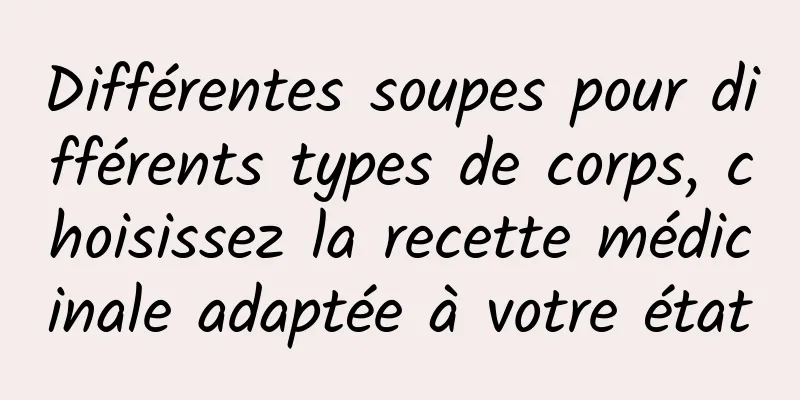 Différentes soupes pour différents types de corps, choisissez la recette médicinale adaptée à votre état