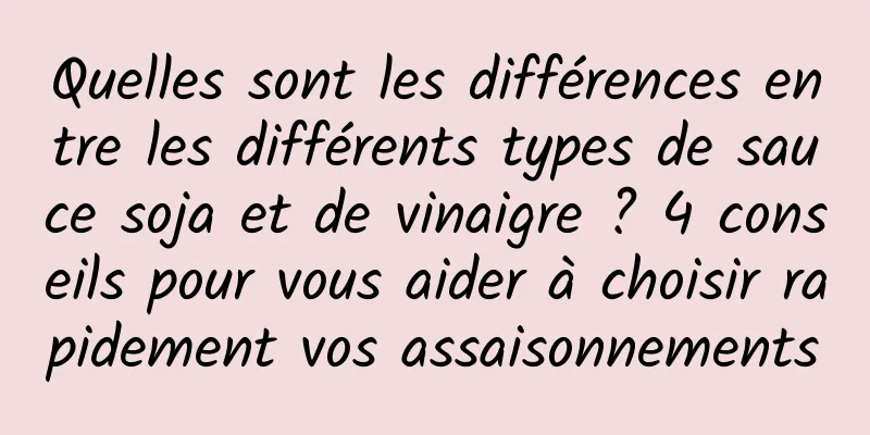 Quelles sont les différences entre les différents types de sauce soja et de vinaigre ? 4 conseils pour vous aider à choisir rapidement vos assaisonnements