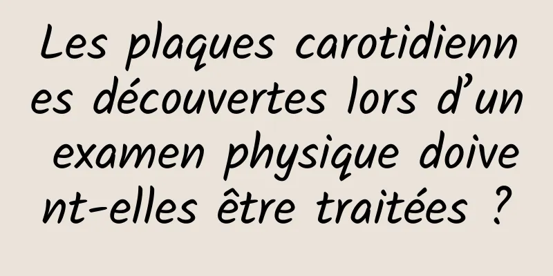 Les plaques carotidiennes découvertes lors d’un examen physique doivent-elles être traitées ?