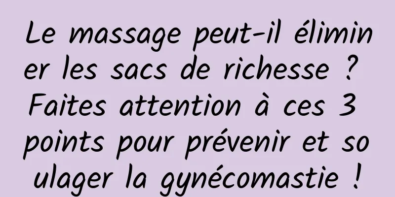 Le massage peut-il éliminer les sacs de richesse ? Faites attention à ces 3 points pour prévenir et soulager la gynécomastie !