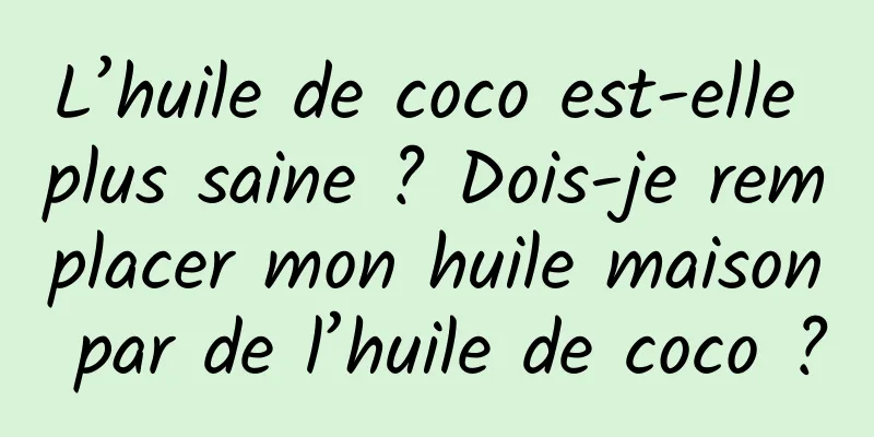 L’huile de coco est-elle plus saine ? Dois-je remplacer mon huile maison par de l’huile de coco ?