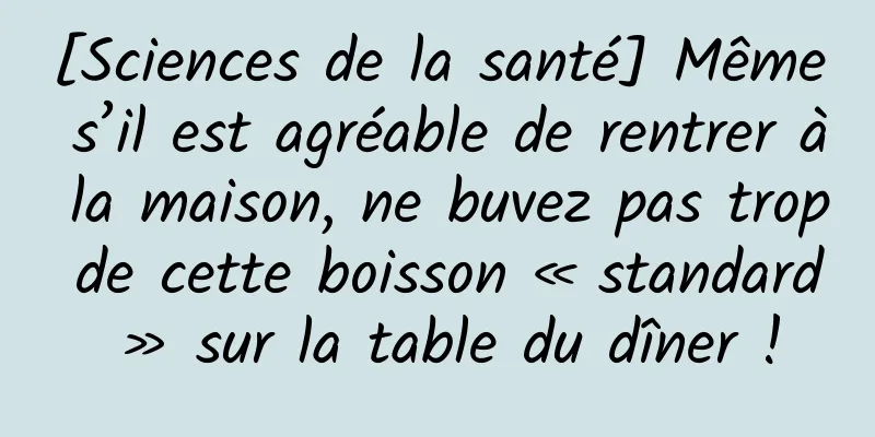 [Sciences de la santé] Même s’il est agréable de rentrer à la maison, ne buvez pas trop de cette boisson « standard » sur la table du dîner !