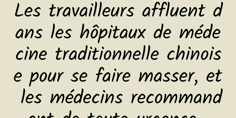 Les travailleurs affluent dans les hôpitaux de médecine traditionnelle chinoise pour se faire masser, et les médecins recommandent de toute urgence...
