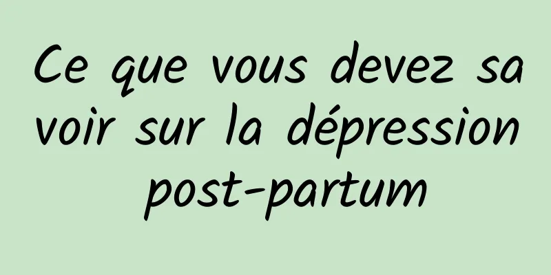 Ce que vous devez savoir sur la dépression post-partum