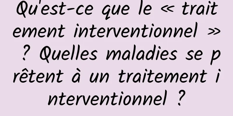 Qu'est-ce que le « traitement interventionnel » ? Quelles maladies se prêtent à un traitement interventionnel ?