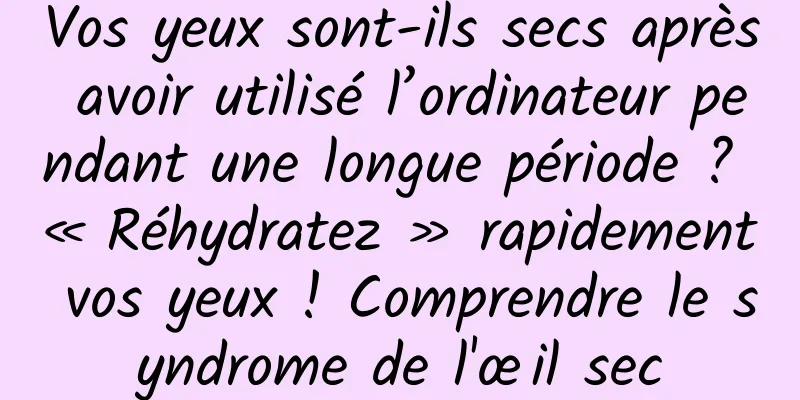 Vos yeux sont-ils secs après avoir utilisé l’ordinateur pendant une longue période ? « Réhydratez » rapidement vos yeux ! Comprendre le syndrome de l'œil sec