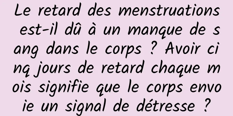 Le retard des menstruations est-il dû à un manque de sang dans le corps ? Avoir cinq jours de retard chaque mois signifie que le corps envoie un signal de détresse ?